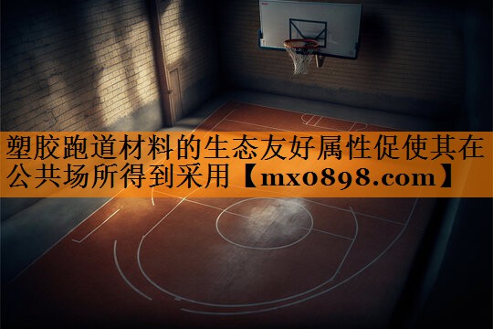 塑胶跑道材料的生态友好属性促使其在公共场所得到采用