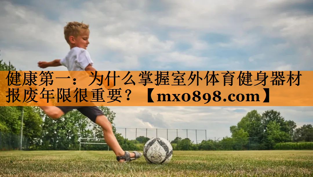 健康第一：为什么掌握室外体育健身器材报废年限很重要？