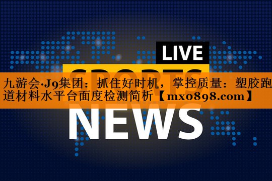 抓住好时机，掌控质量：塑胶跑道材料水平台面度检测简析